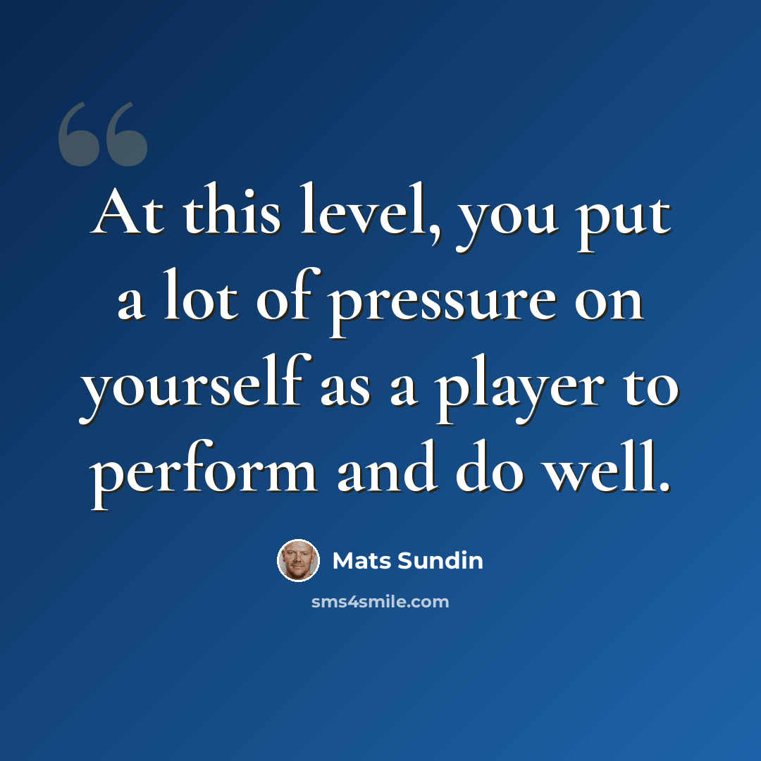 “At this level, you put a lot of pressure on yourself as a player to perform and do well.” quote by Mats Sundin