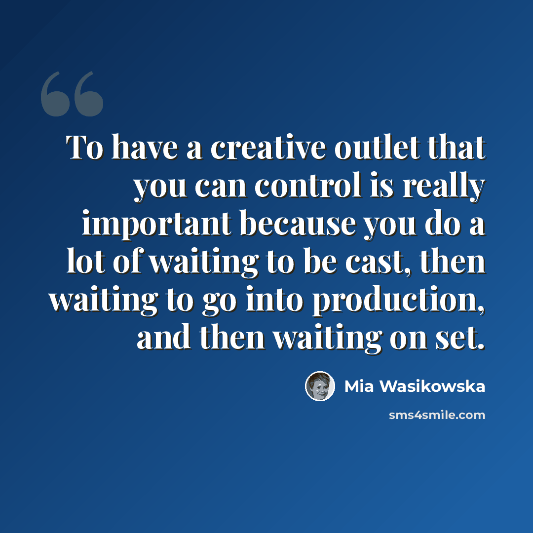 “To have a creative outlet that you can control is really important because you do a lot of waiting to be cast, then waiting to go into production, and then waiting on set.” quote by Mia Wasikowska