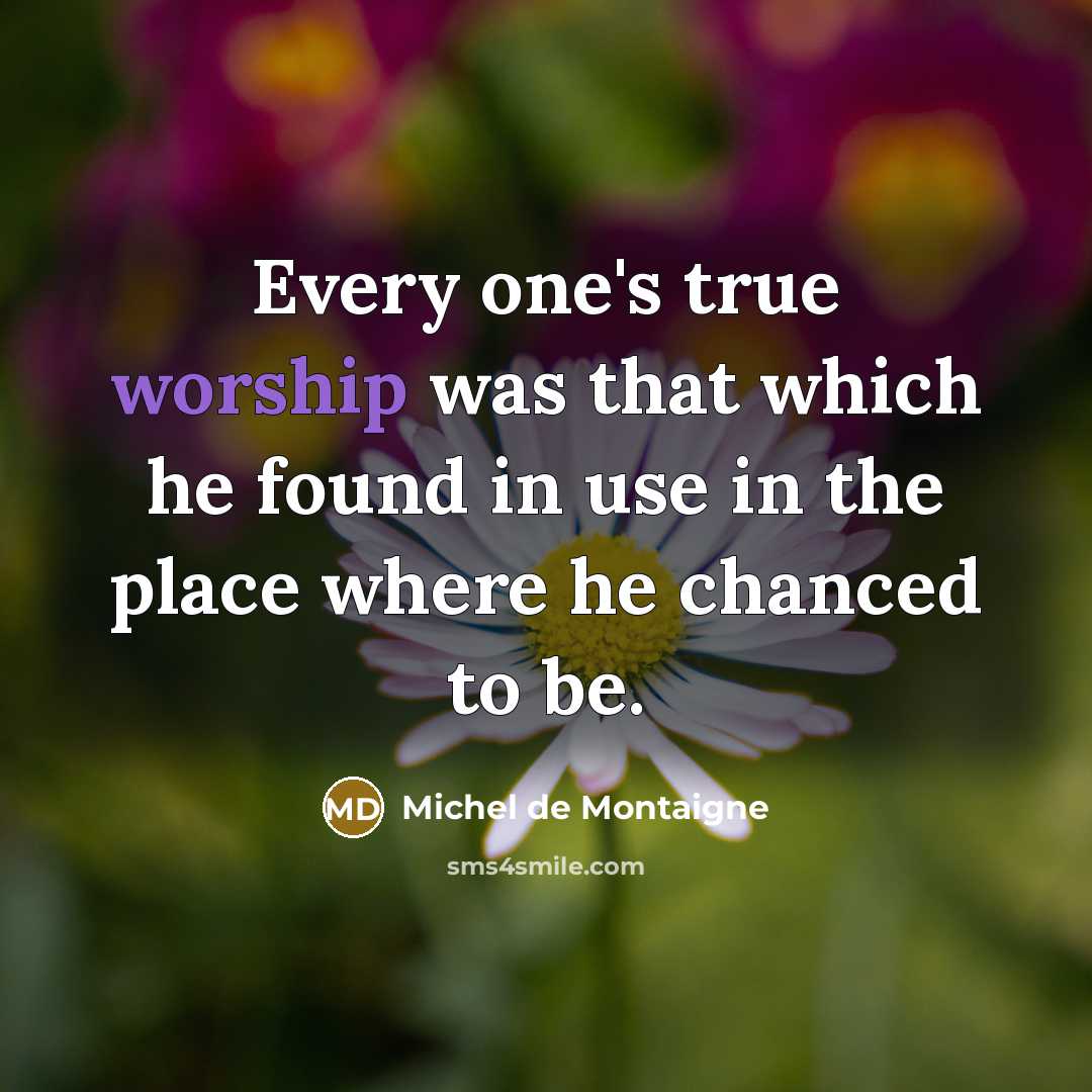 “Every one's true worship was that which he found in use in the place where he chanced to be.” quote by Michel de Montaigne