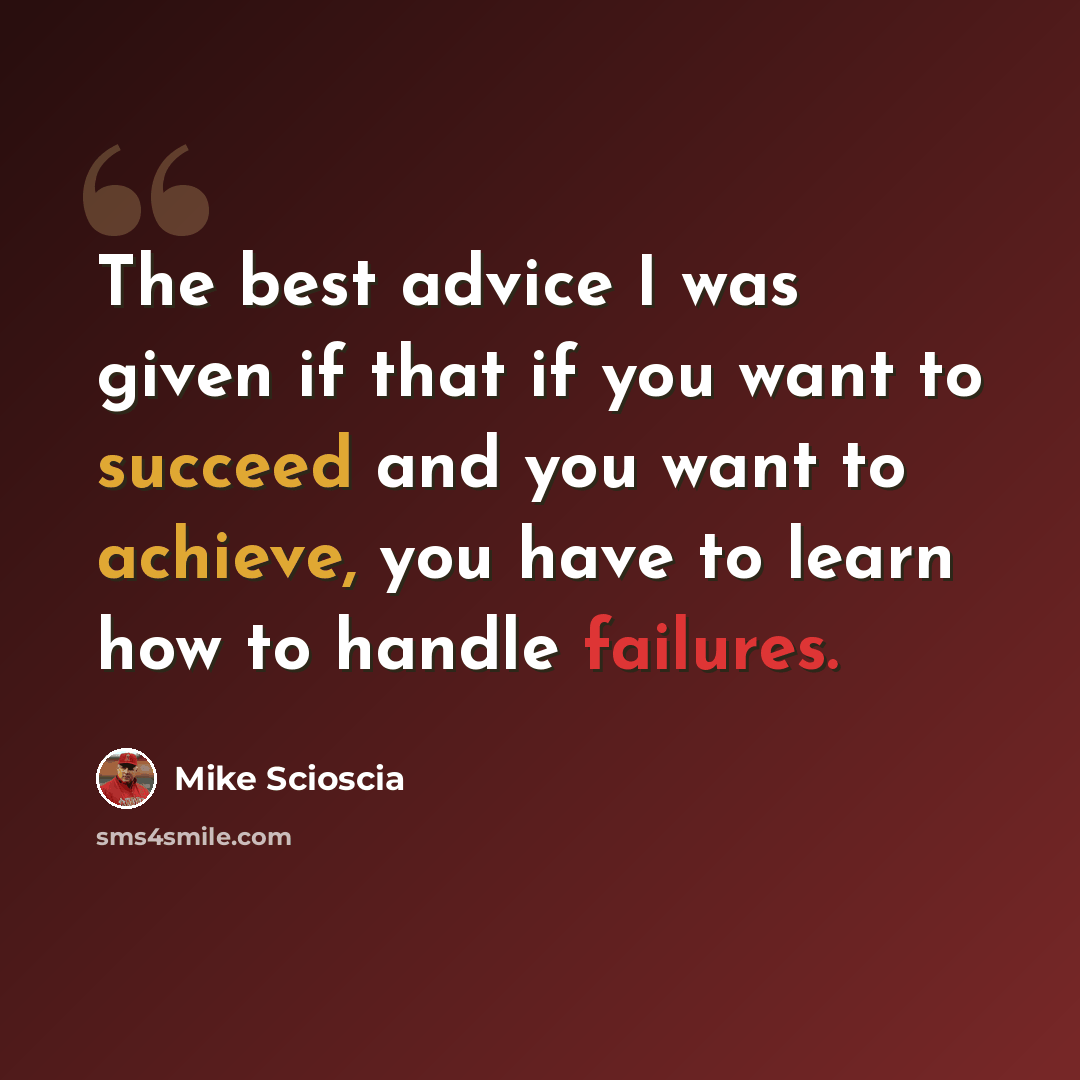 “The best advice I was given if that if you want to succeed and you want to achieve, you have to learn how to handle failures.” quote by Mike Scioscia