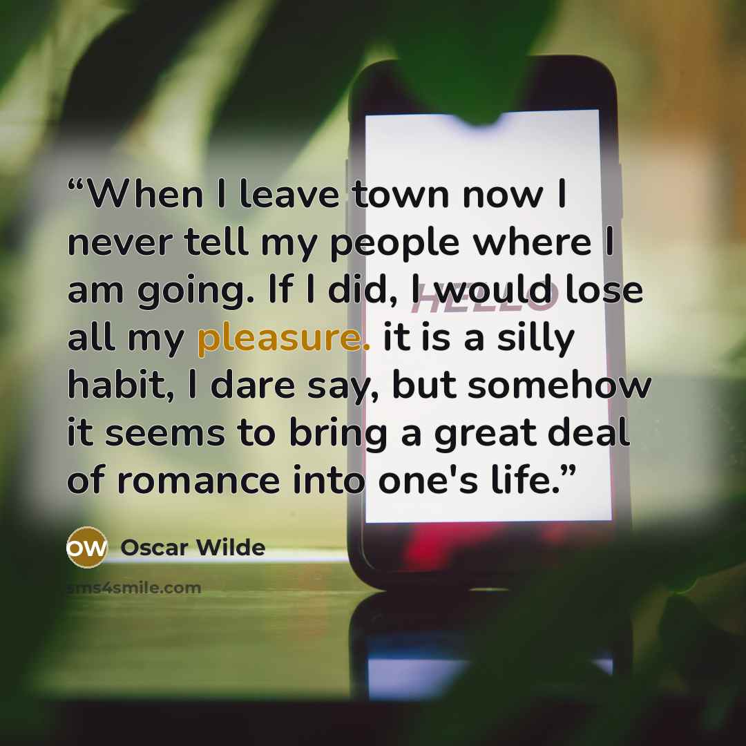 “When I leave town now I never tell my people where I am going. If I did, I would lose all my pleasure. it is a silly habit, I dare say, but somehow it seems to bring a great deal of romance into one's life.” quote by Oscar Wilde