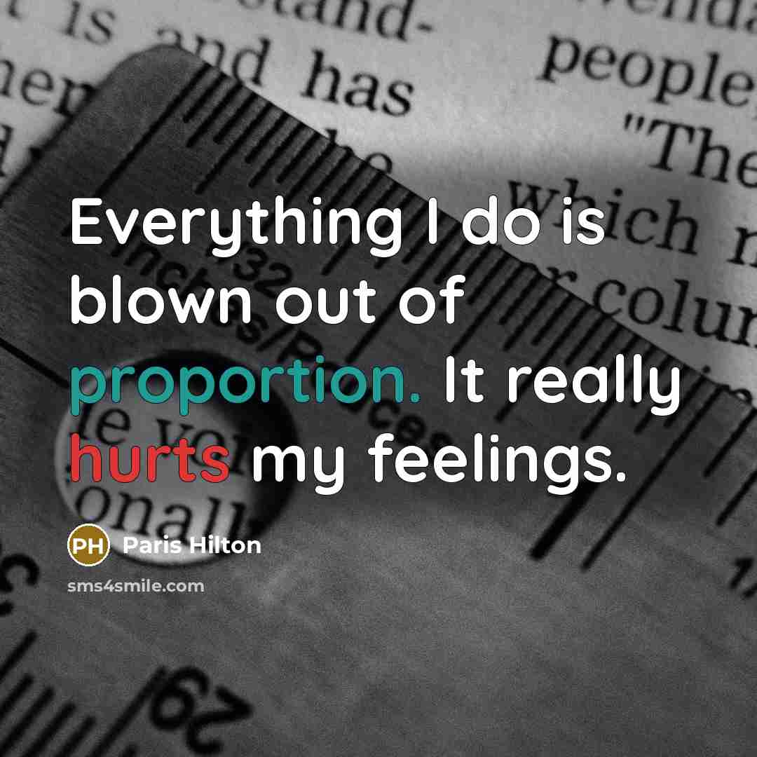 “Everything I do is blown out of proportion. It really hurts my feelings.” quote by Paris Hilton