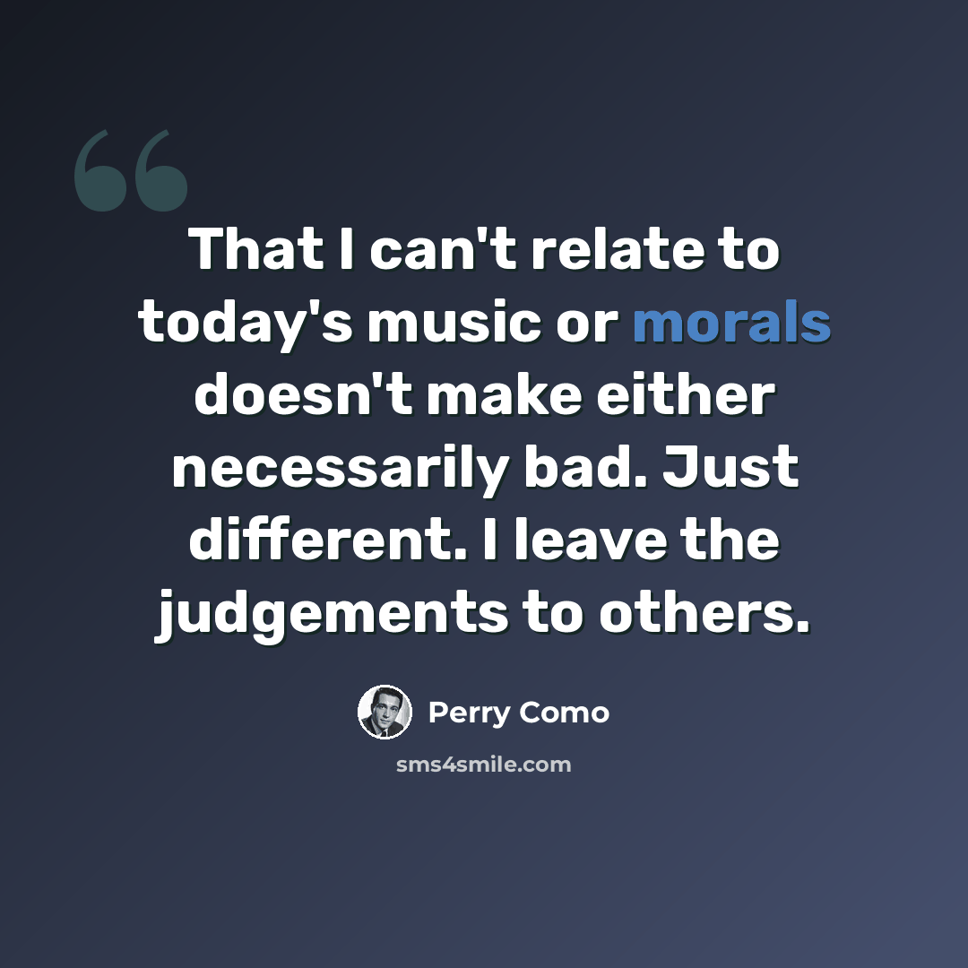 “That I can't relate to today's music or morals doesn't make either necessarily bad. Just different. I leave the judgements to others.” quote by Perry Como