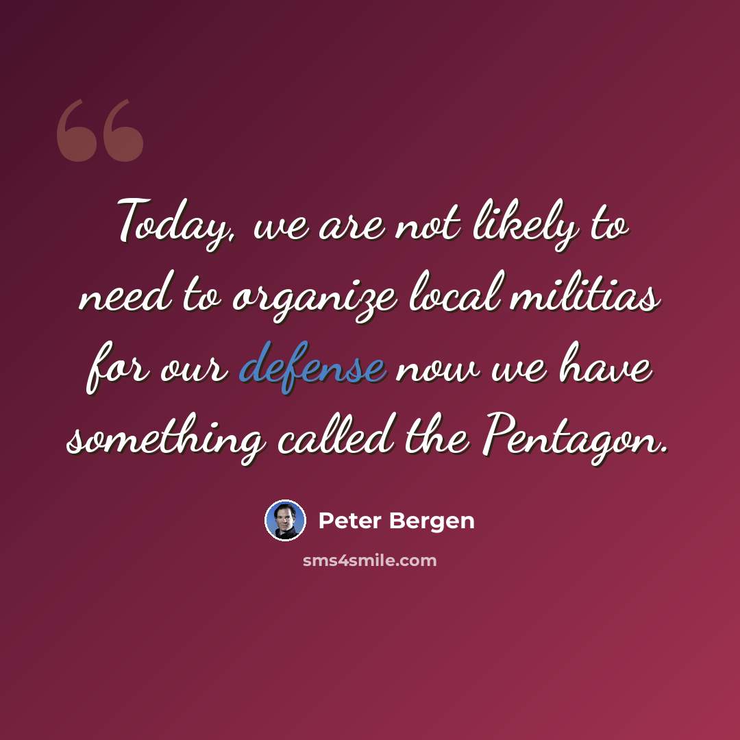 “Today, we are not likely to need to organize local militias for our defense now we have something called the Pentagon.” quote by Peter Bergen