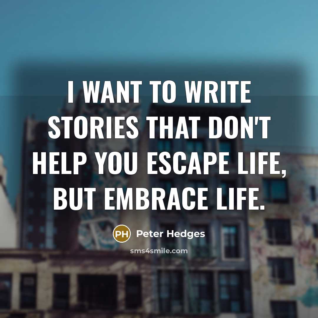 “I want to write stories that don't help you escape life, but embrace life.” quote by Peter Hedges