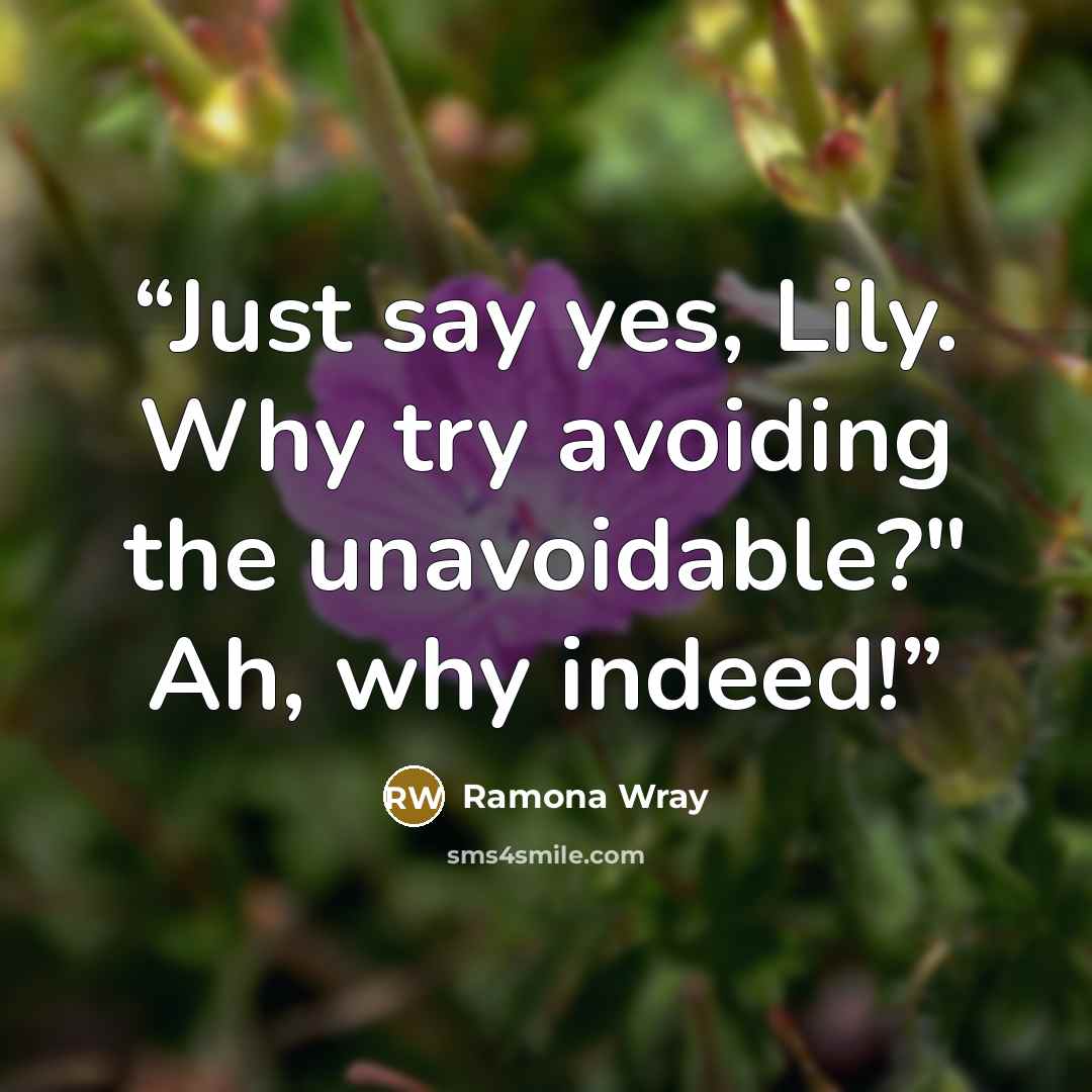 “Just say yes, Lily. Why try avoiding the unavoidable?" Ah, why indeed!” quote by Ramona Wray