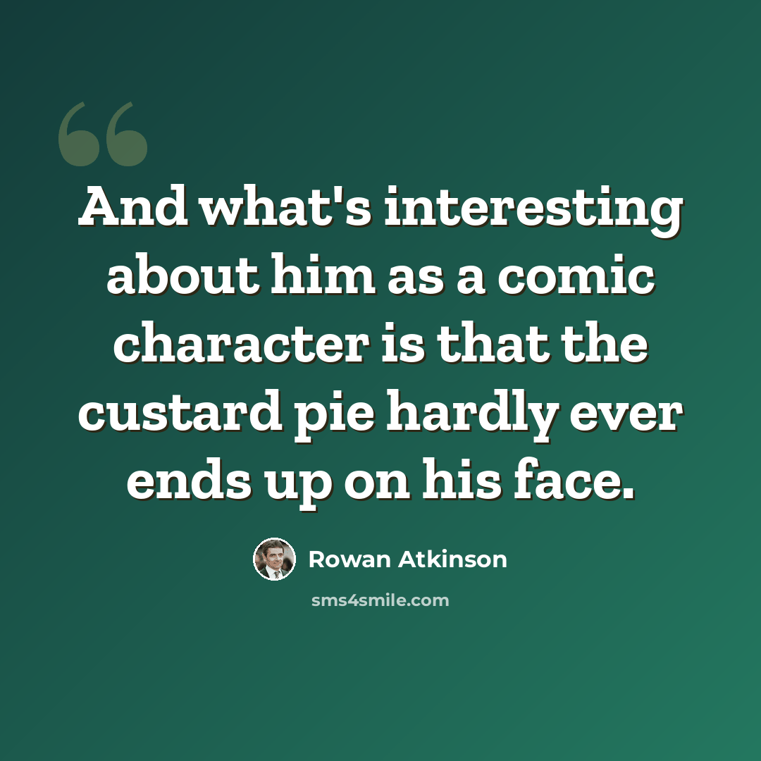 “And what's interesting about him as a comic character is that the custard pie hardly ever ends up on his face.” quote by Rowan Atkinson