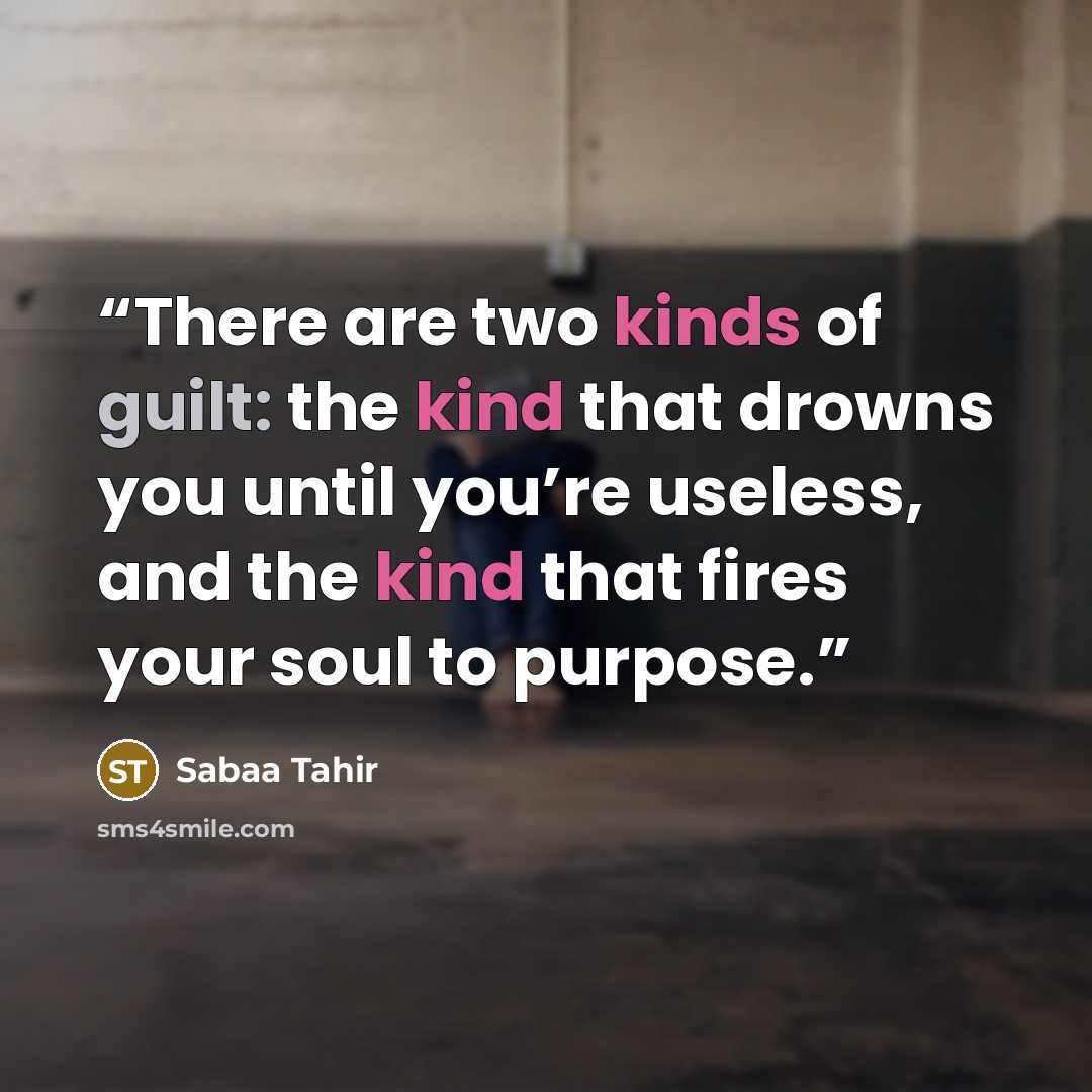 “There are two kinds of guilt: the kind that drowns you until you’re useless, and the kind that fires your soul to purpose.” quote by Sabaa Tahir