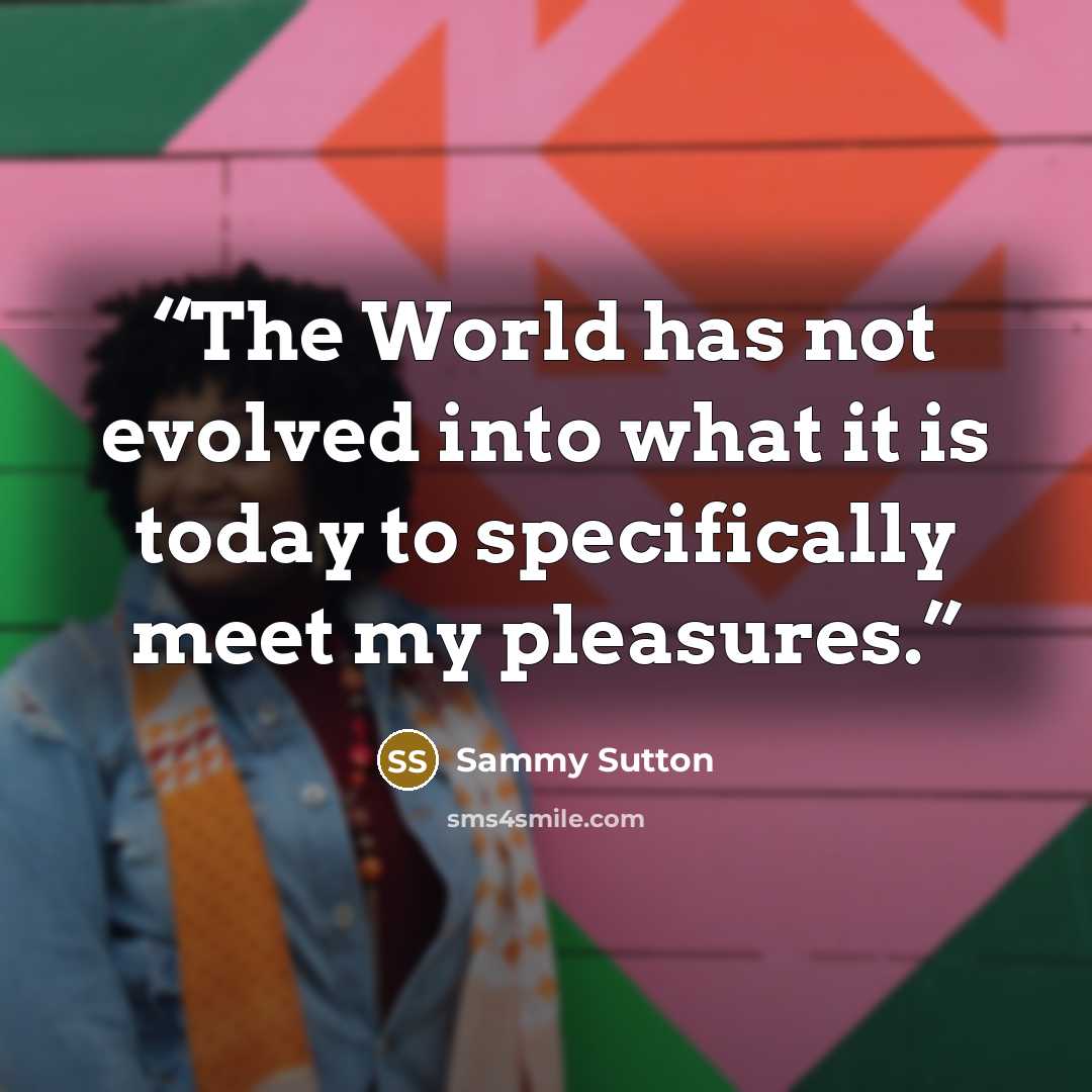“The World has not evolved into what it is today to specifically meet my pleasures.” quote by Sammy Sutton