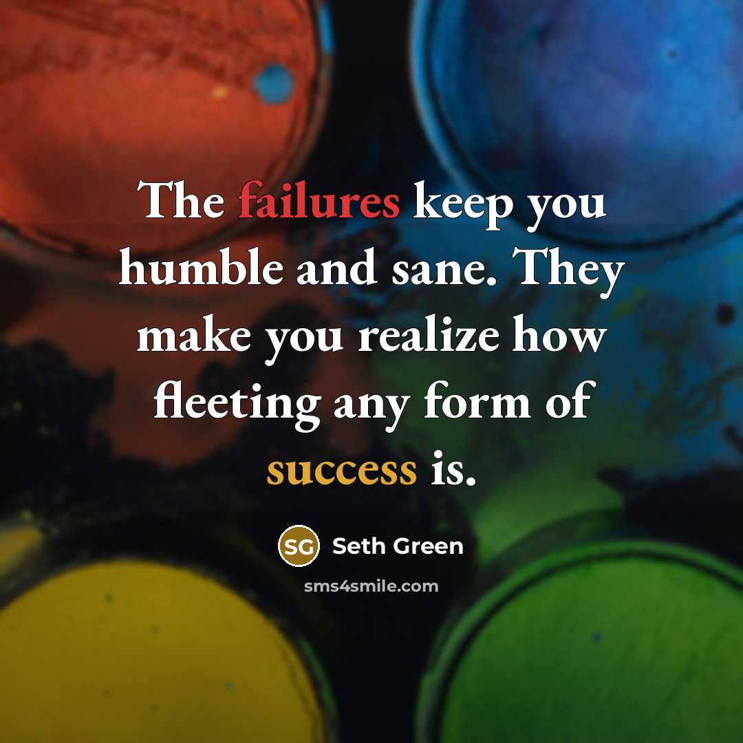 “The failures keep you humble and sane. They make you realize how fleeting any form of success is.” quote by Seth Green