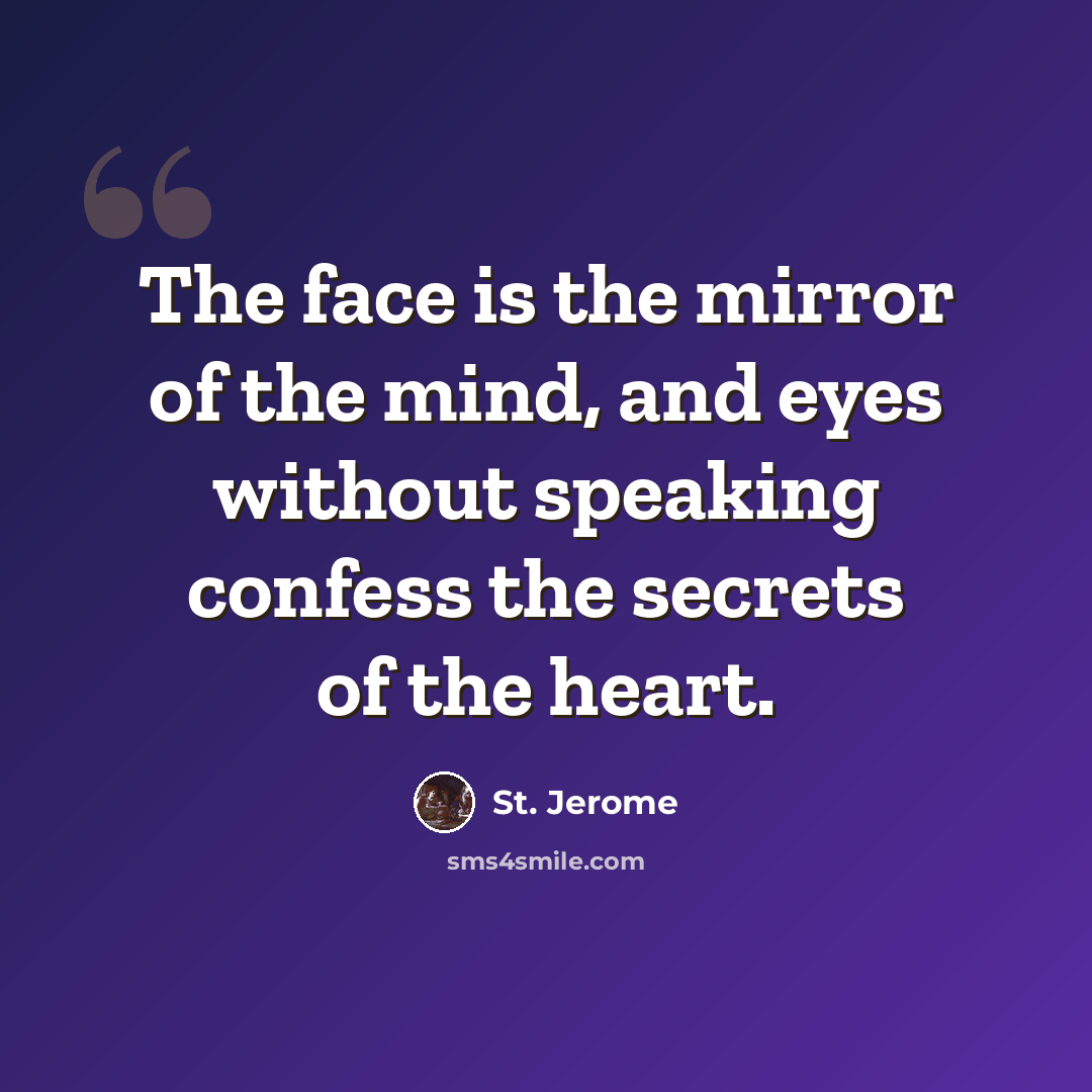 “The face is the mirror of the mind, and eyes without speaking confess the secrets of the heart.” quote by St. Jerome