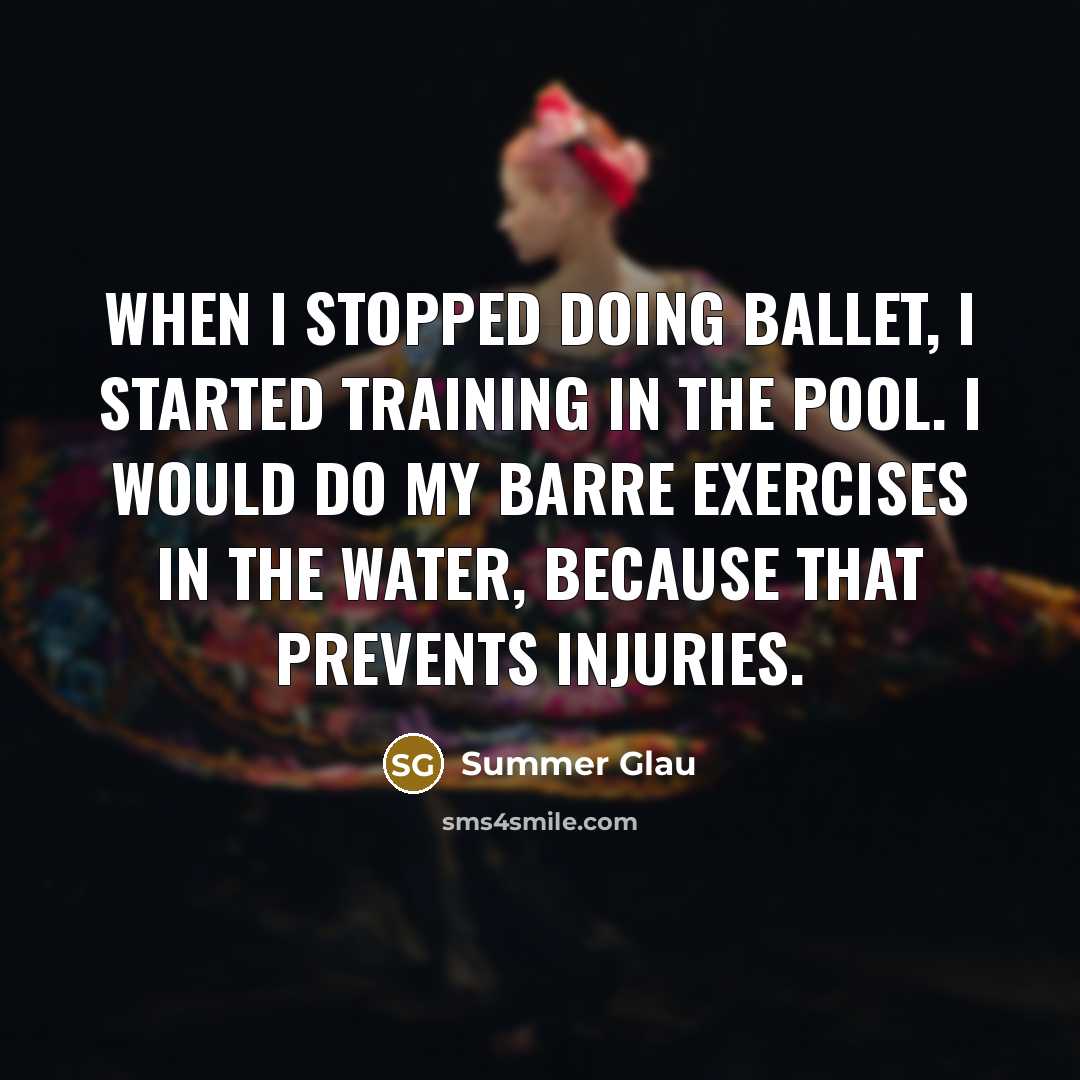 “When I stopped doing ballet, I started training in the pool. I would do my barre exercises in the water, because that prevents injuries.” quote by Summer Glau