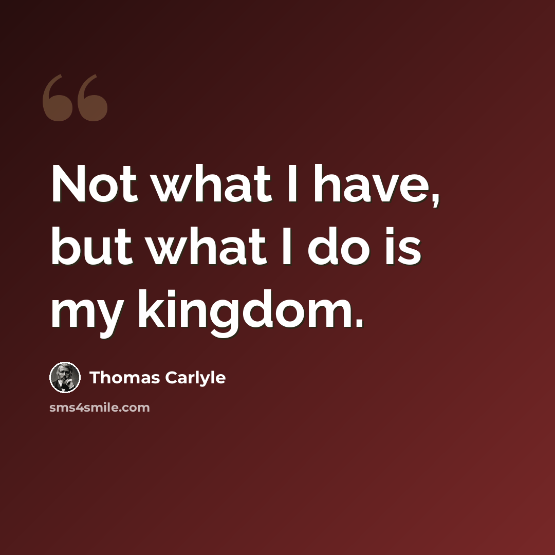 “Not what I have, but what I do is my kingdom.” quote by Thomas Carlyle