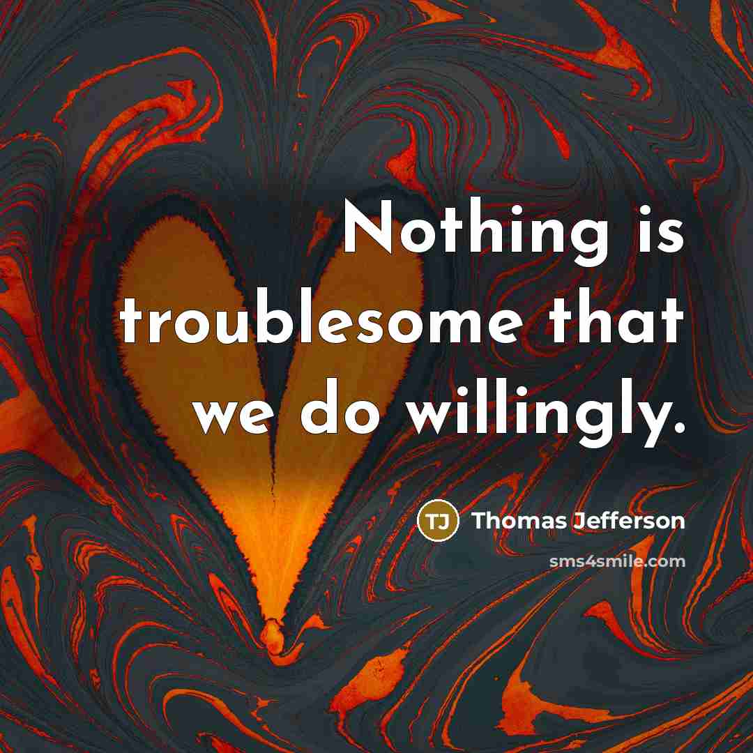 “Nothing is troublesome that we do willingly.” quote by Thomas Jefferson