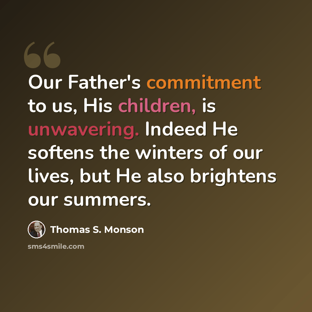“Our Father's commitment to us, His children, is unwavering. Indeed He softens the winters of our lives, but He also brightens our summers.” quote by Thomas S. Monson
