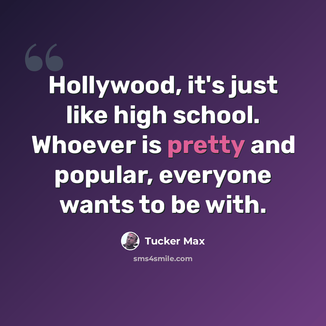 “Hollywood, it's just like high school. Whoever is pretty and popular, everyone wants to be with.” quote by Tucker Max