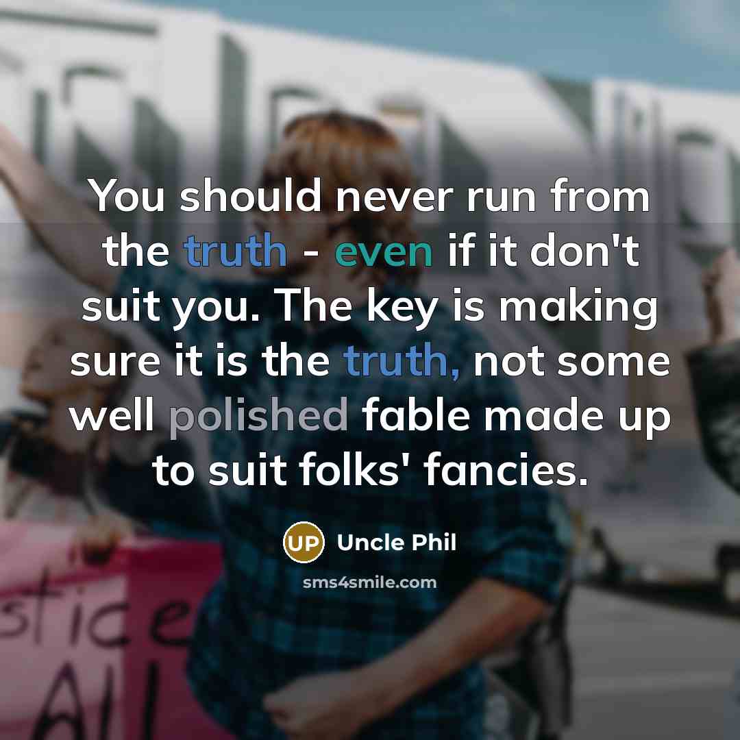 “You should never run from the truth - even if it don't suit you. The key is making sure it is the truth, not some well polished fable made up to suit folks' fancies.” quote by Uncle Phil