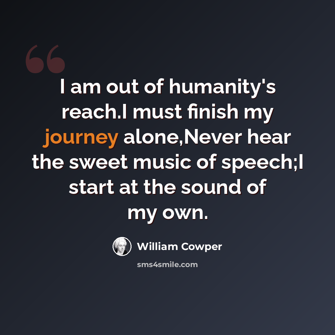 “I am out of humanity's reach.I must finish my journey alone,Never hear the sweet music of speech;I start at the sound of my own.” quote by William Cowper