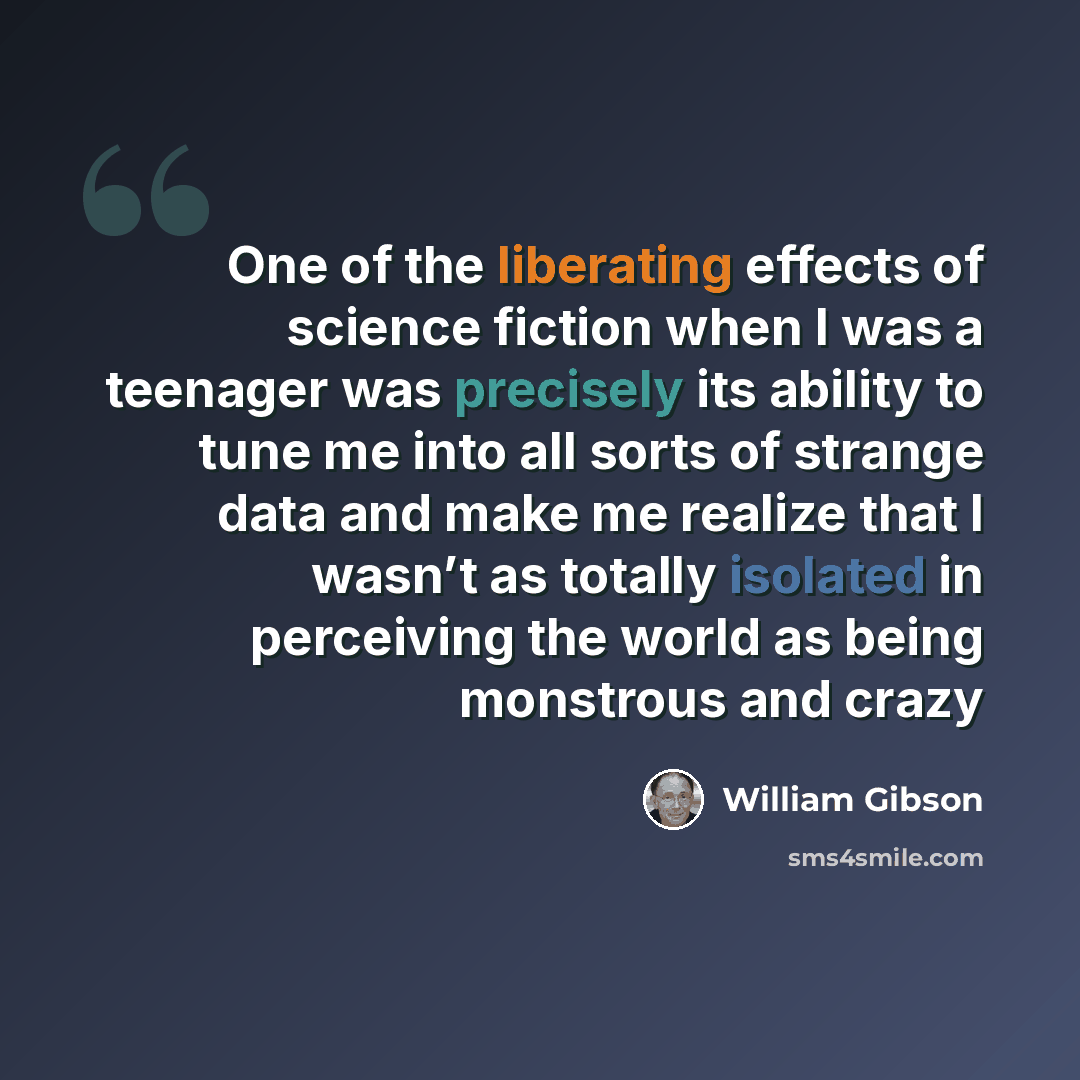 “One of the liberating effects of science fiction when I was a teenager was precisely its ability to tune me into all sorts of strange data and make me realize that I wasn’t as totally isolated in perceiving the world as being monstrous and crazy” quote by William Gibson