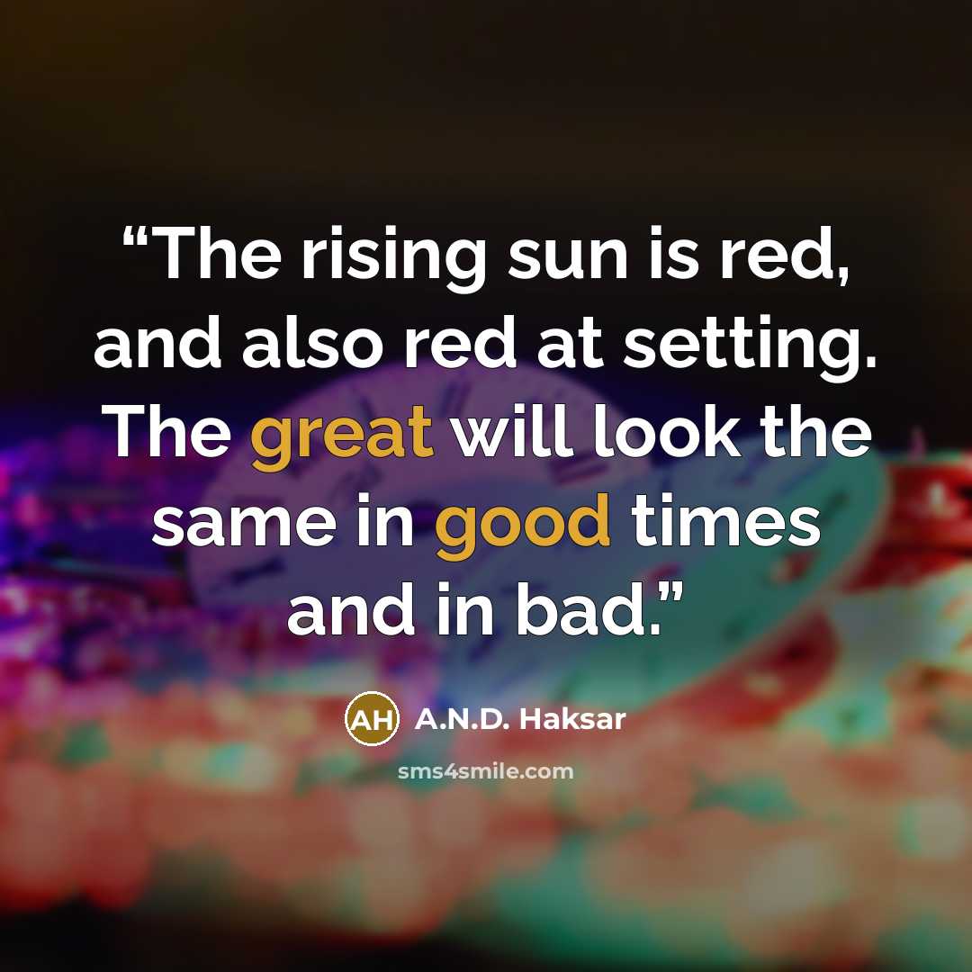 “The rising sun is red, and also red at setting. The great will look the same in good times and in bad.” quote by A.N.D. Haksar