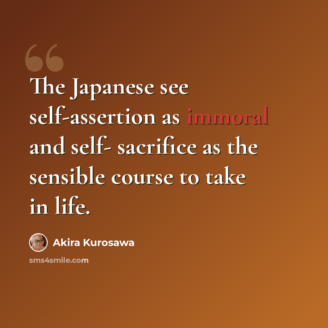 “The Japanese see self-assertion as immoral and self- sacrifice as the sensible course to take in life.” quote by Akira Kurosawa