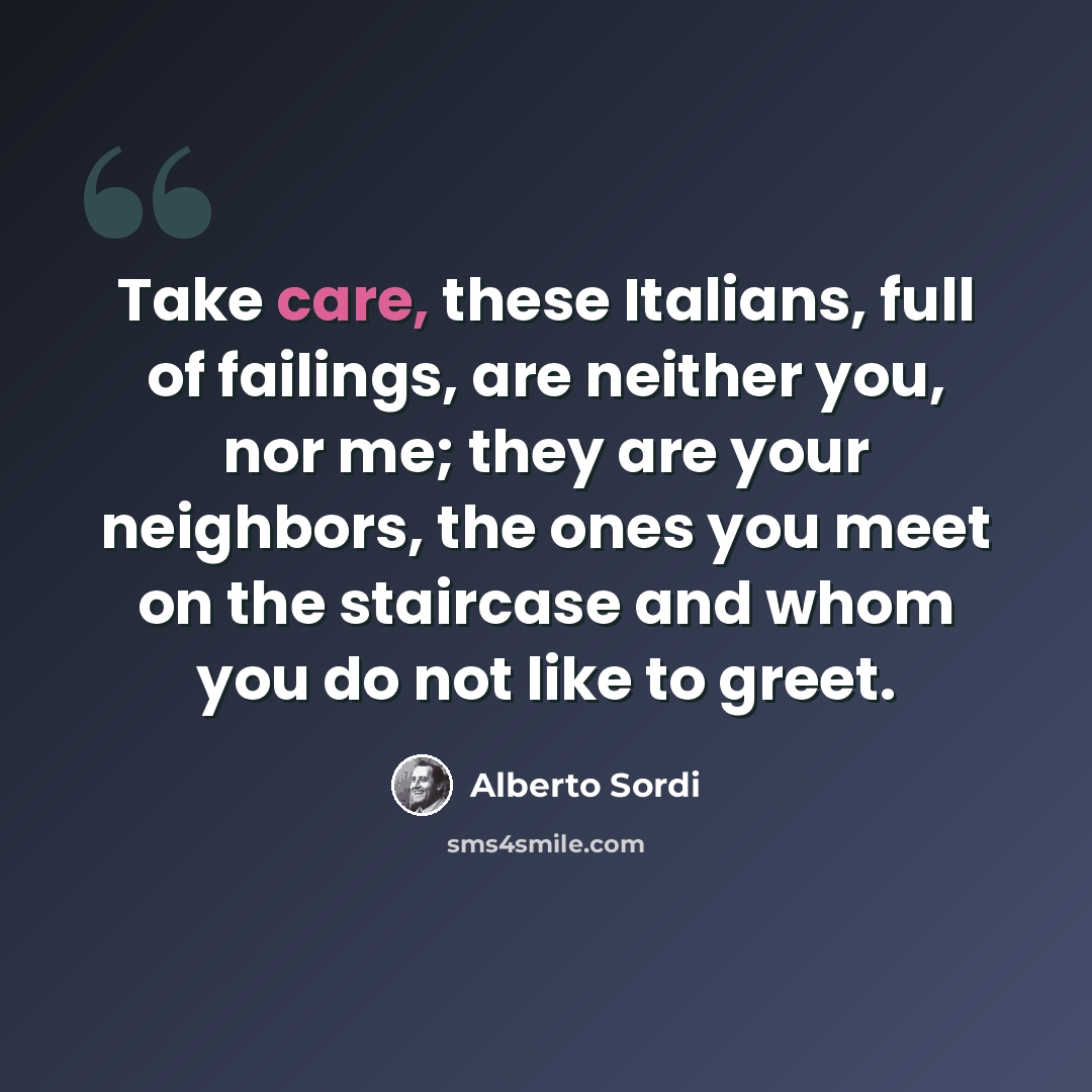 “Take care, these Italians, full of failings, are neither you, nor me; they are your neighbors, the ones you meet on the staircase and whom you do not like to greet.” quote by Alberto Sordi