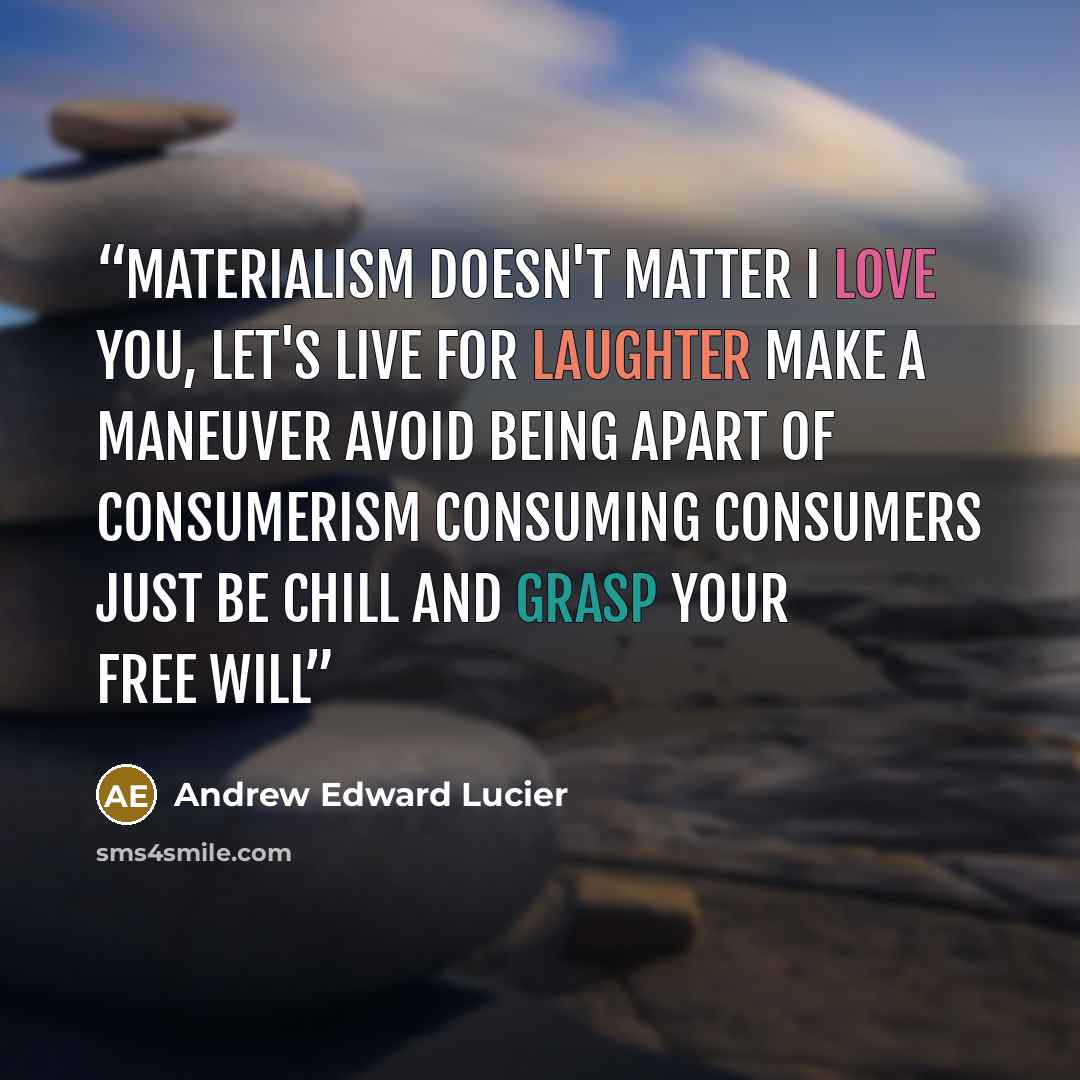 “Materialism doesn't matter I love you, let's live for laughter Make a maneuver Avoid being apart of consumerism consuming consumers Just be chill and grasp your free will” quote by Andrew Edward Lucier
