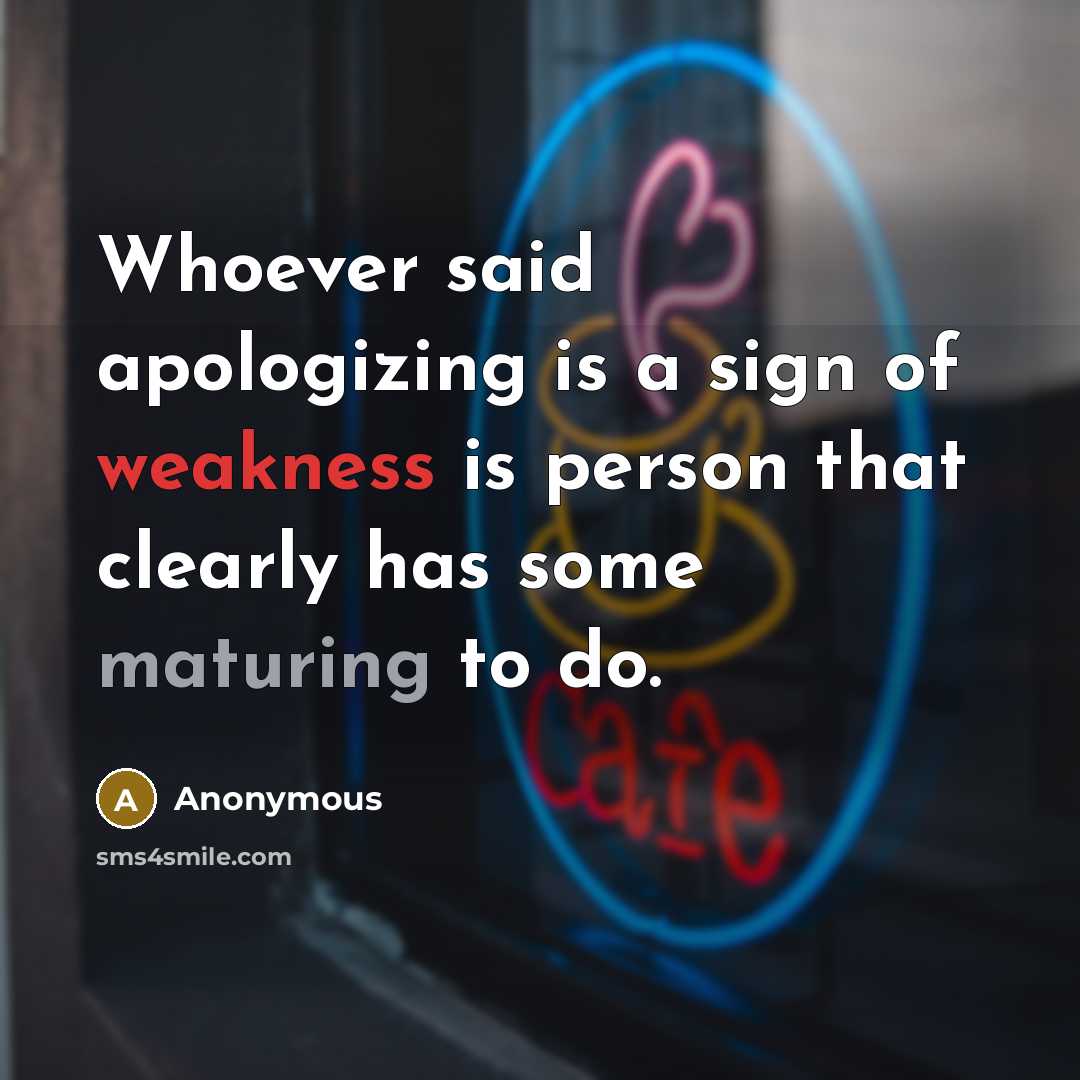 “Whoever said apologizing is a sign of weakness is person that clearly has some maturing to do.” quote by Anonymous