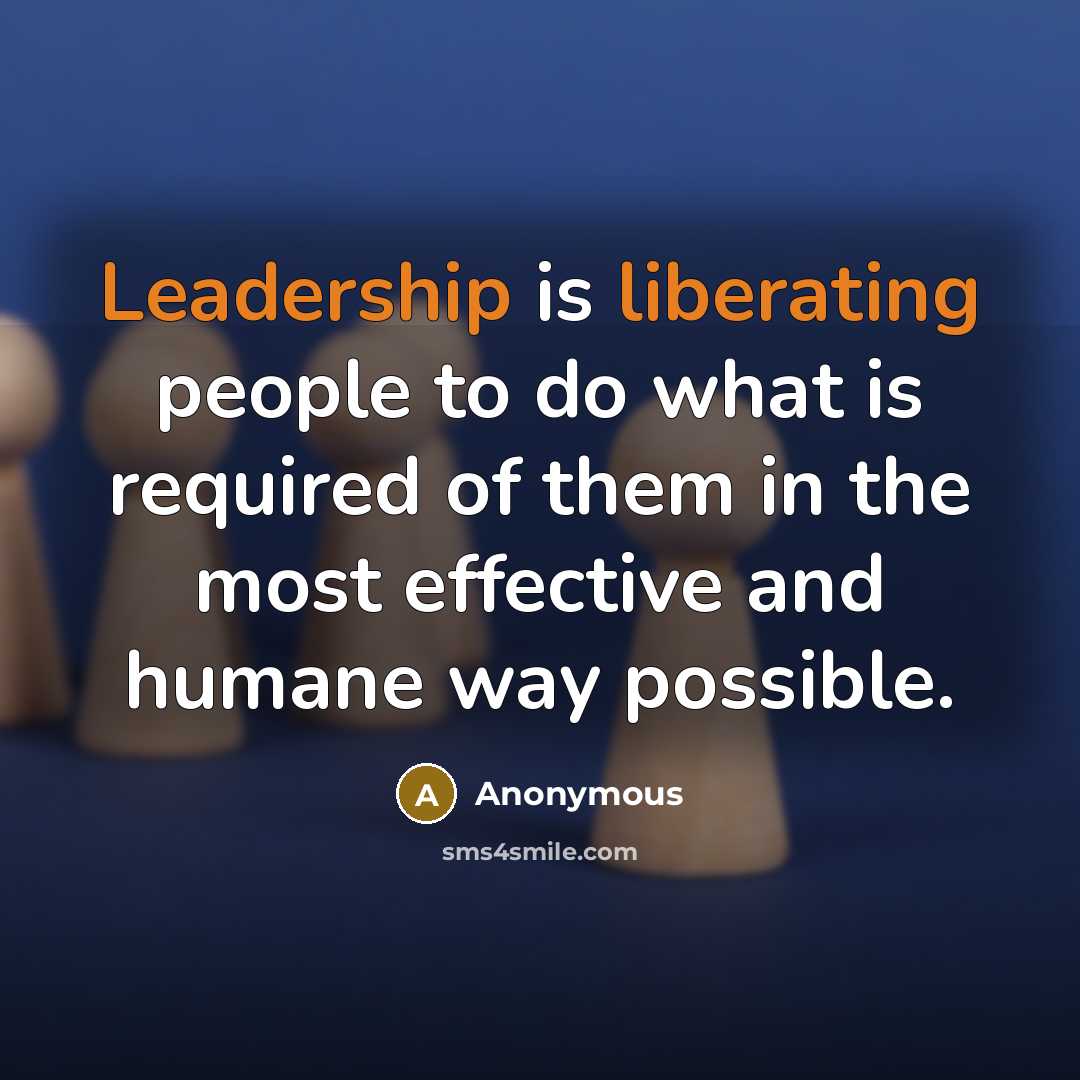 “Leadership is liberating people to do what is required of them in the most effective and humane way possible.” quote by Anonymous