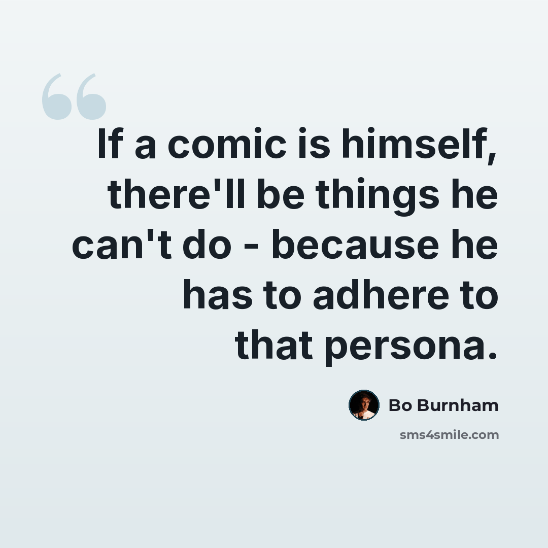“If a comic is himself, there'll be things he can't do - because he has to adhere to that persona.” quote by Bo Burnham