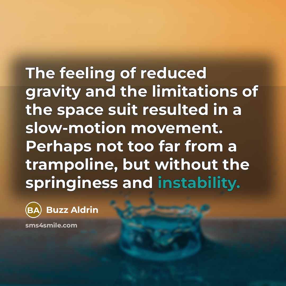 “The feeling of reduced gravity and the limitations of the space suit resulted in a slow-motion movement. Perhaps not too far from a trampoline, but without the springiness and instability.” quote by Buzz Aldrin