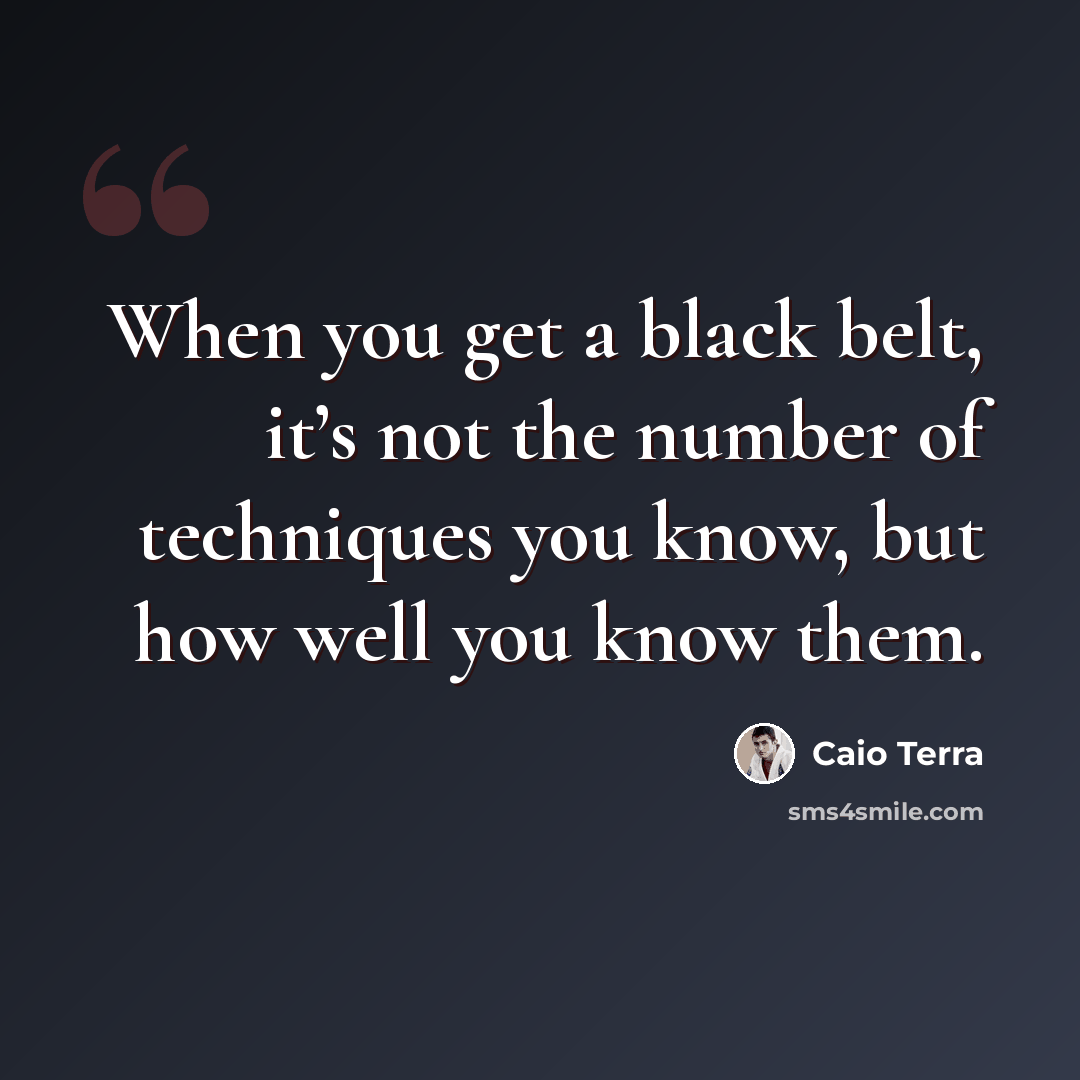 “When you get a black belt, it’s not the number of techniques you know, but how well you know them.” quote by Caio Terra