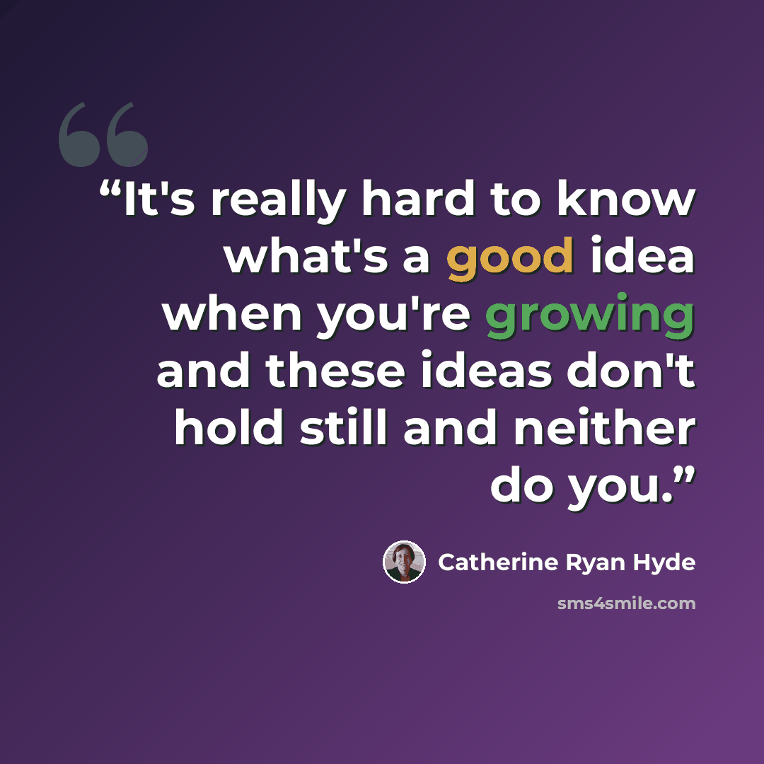“It's really hard to know what's a good idea when you're growing and these ideas don't hold still and neither do you.” quote by Catherine Ryan Hyde