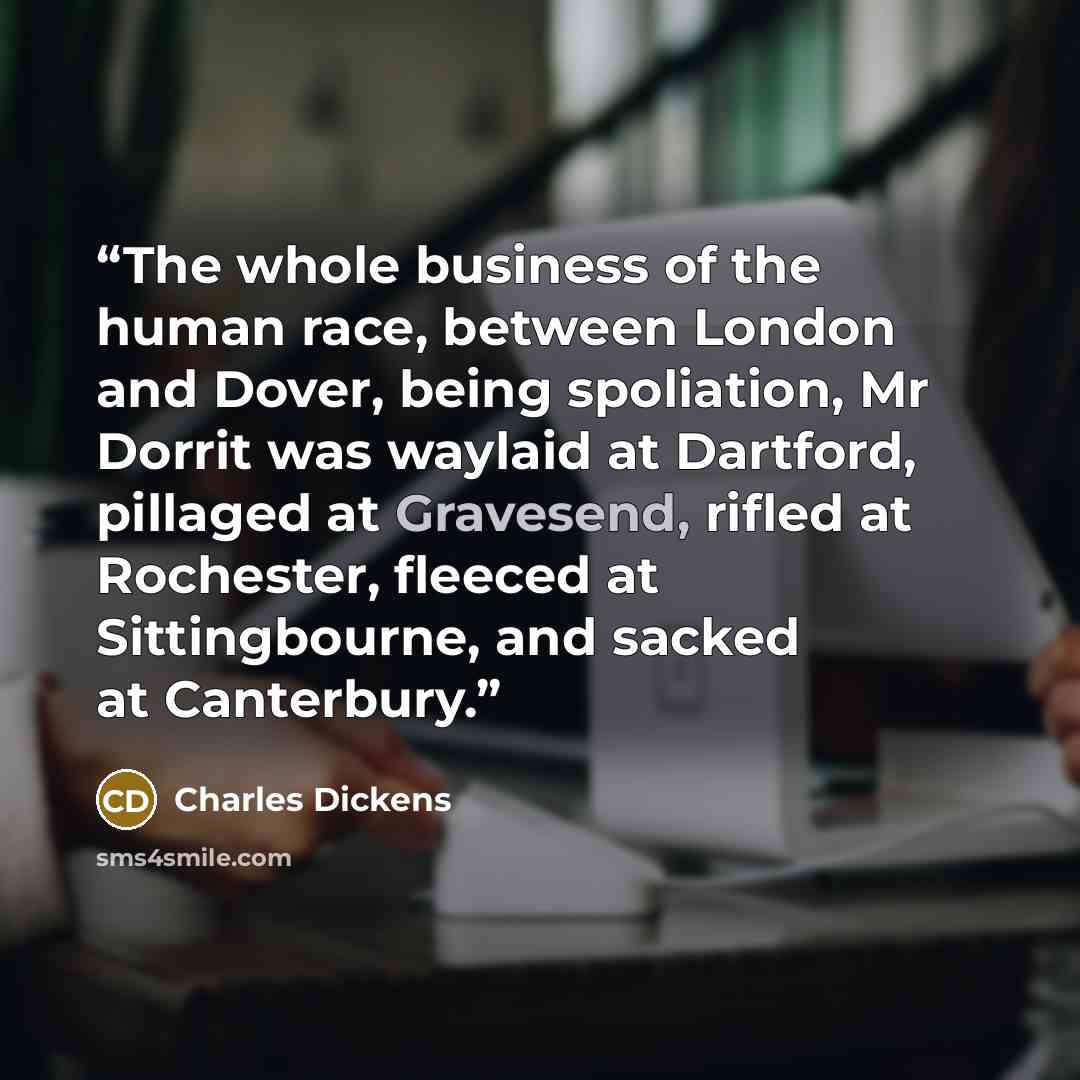 “The whole business of the human race, between London and Dover, being spoliation, Mr Dorrit was waylaid at Dartford, pillaged at Gravesend, rifled at Rochester, fleeced at Sittingbourne, and sacked at Canterbury.” quote by Charles Dickens