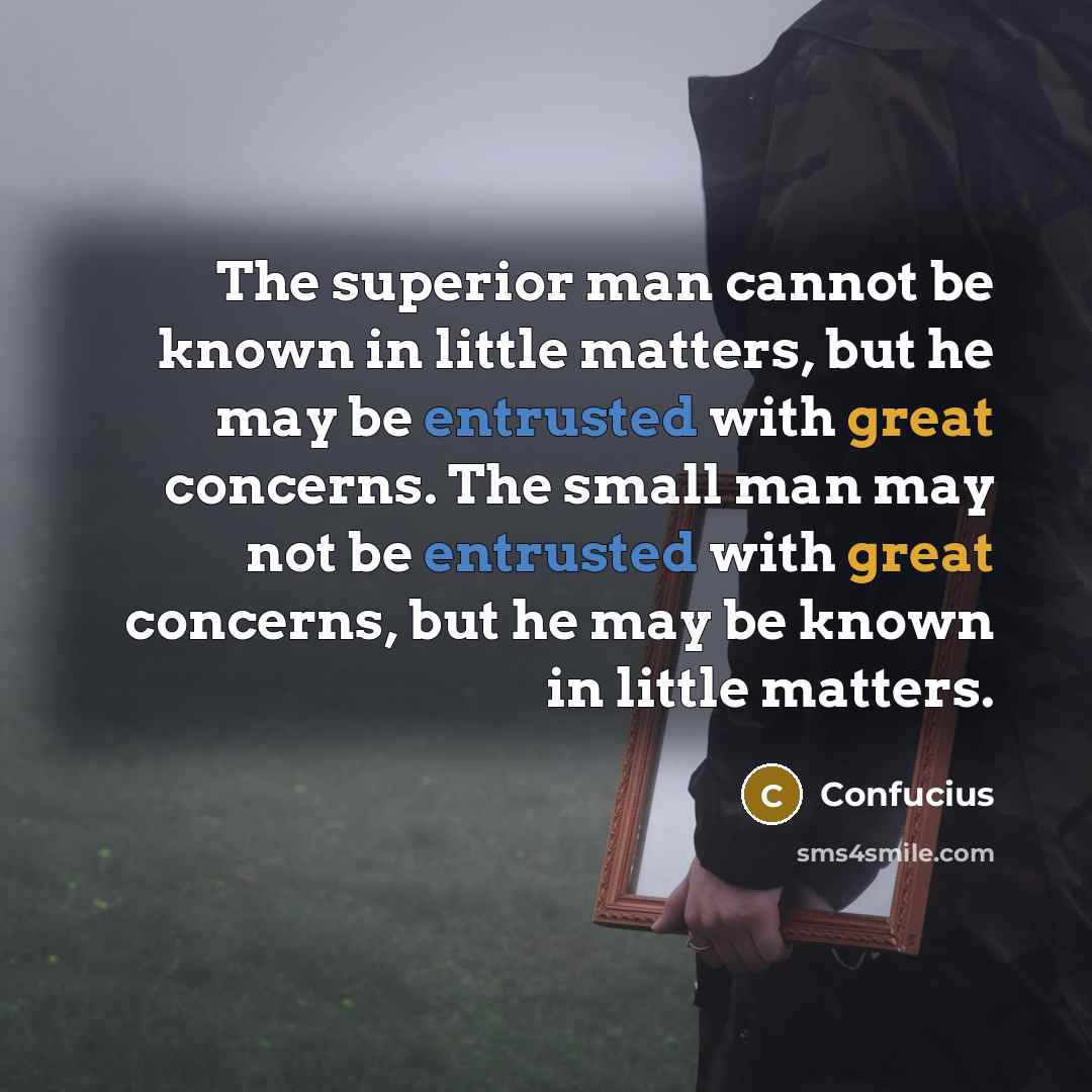 “The superior man cannot be known in little matters, but he may be entrusted with great concerns. The small man may not be entrusted with great concerns, but he may be known in little matters.” quote by Confucius