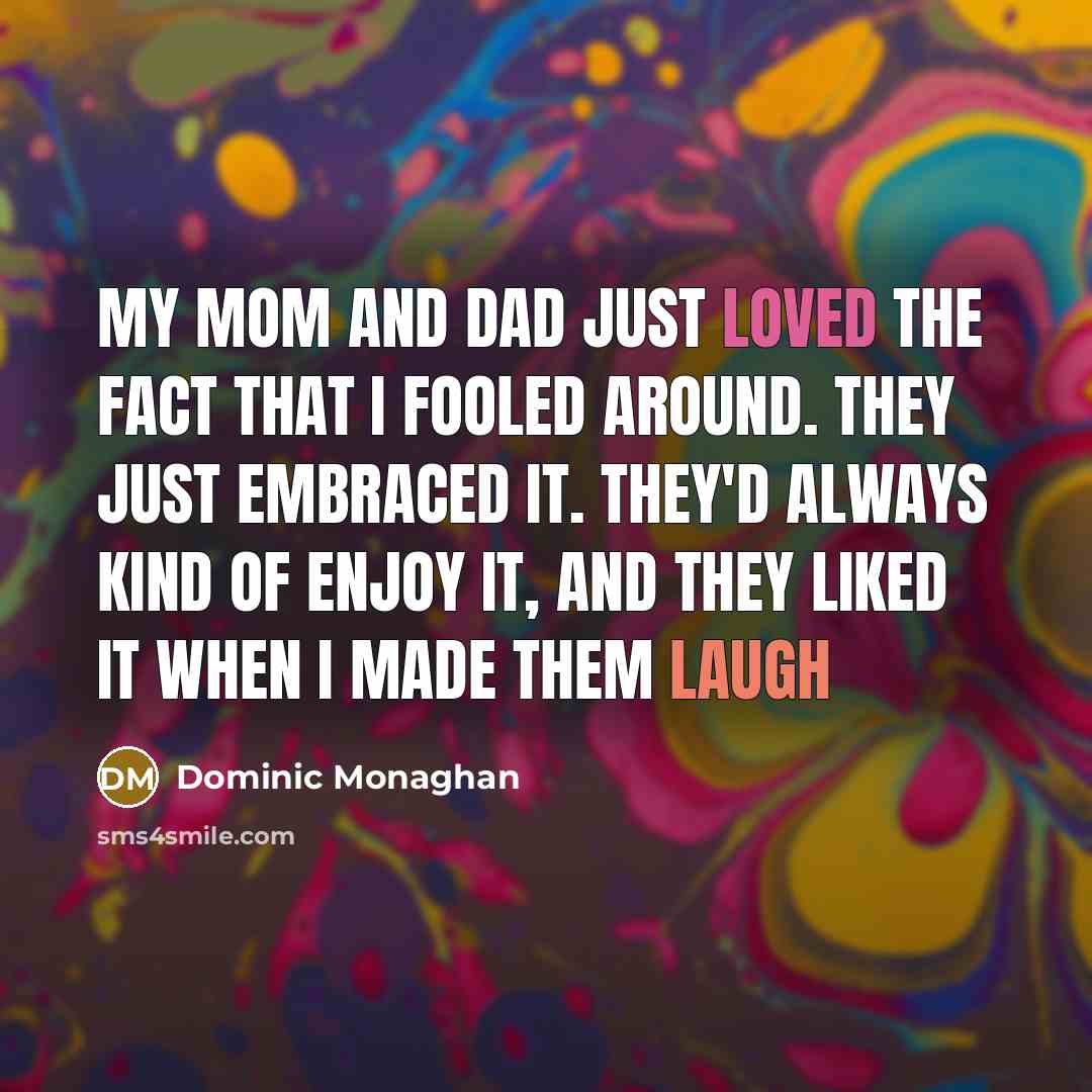 “My mom and dad just loved the fact that I fooled around. They just embraced it. They'd always kind of enjoy it, and they liked it when I made them laugh” quote by Dominic Monaghan