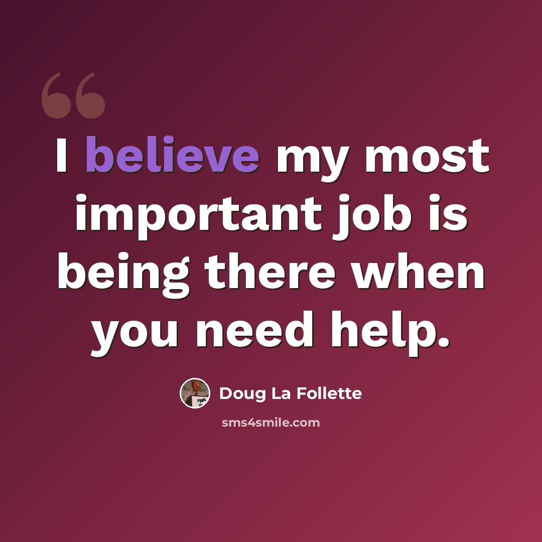 “I believe my most important job is being there when you need help.” quote by Doug La Follette