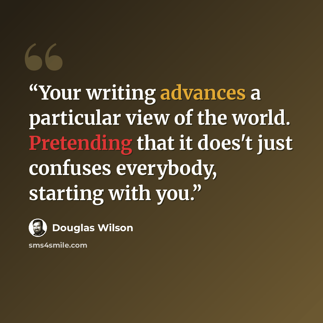 “Your writing advances a particular view of the world. Pretending that it does't just confuses everybody, starting with you.” quote by Douglas Wilson