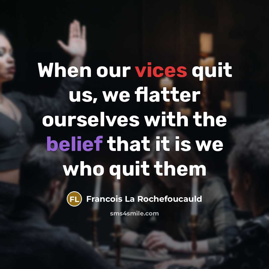 “When our vices quit us, we flatter ourselves with the belief that it is we who quit them” quote by Francois La Rochefoucauld