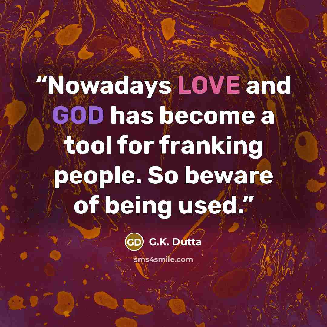 “Nowadays LOVE and GOD has become a tool for franking people. So beware of being used.” quote by G.K. Dutta