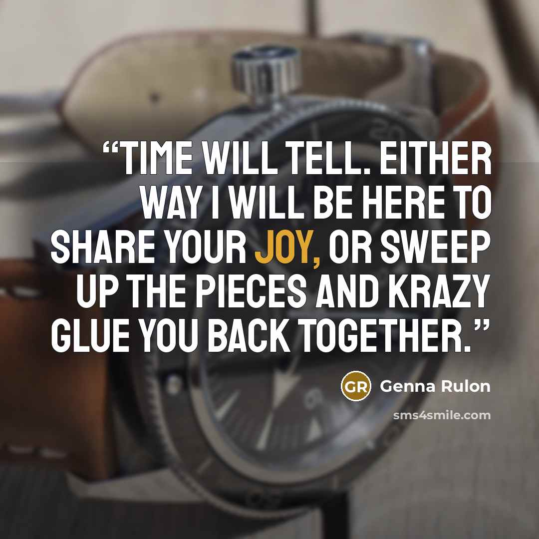 “Time will tell. Either way I will be here to share your joy, or sweep up the pieces and Krazy Glue you back together.” quote by Genna Rulon