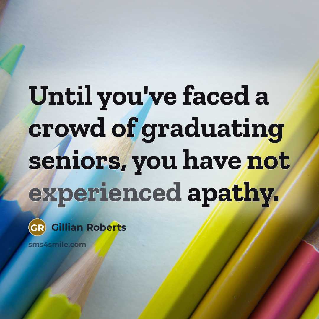 “Until you've faced a crowd of graduating seniors, you have not experienced apathy.” quote by Gillian Roberts