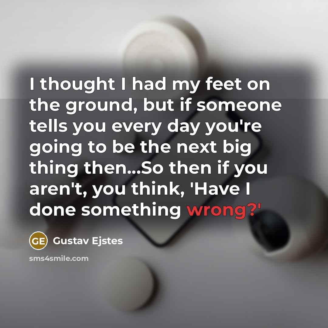 “I thought I had my feet on the ground, but if someone tells you every day you're going to be the next big thing then...So then if you aren't, you think, 'Have I done something wrong?'” quote by Gustav Ejstes