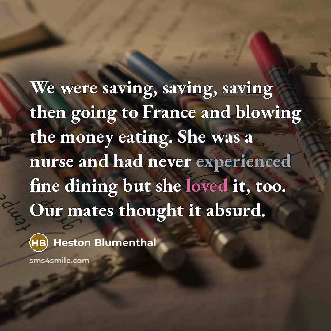 “We were saving, saving, saving then going to France and blowing the money eating. She was a nurse and had never experienced fine dining but she loved it, too. Our mates thought it absurd.” quote by Heston Blumenthal