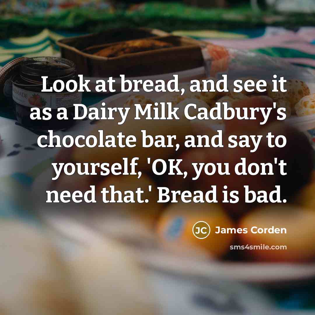 “Look at bread, and see it as a Dairy Milk Cadbury's chocolate bar, and say to yourself, 'OK, you don't need that.' Bread is bad.” quote by James Corden