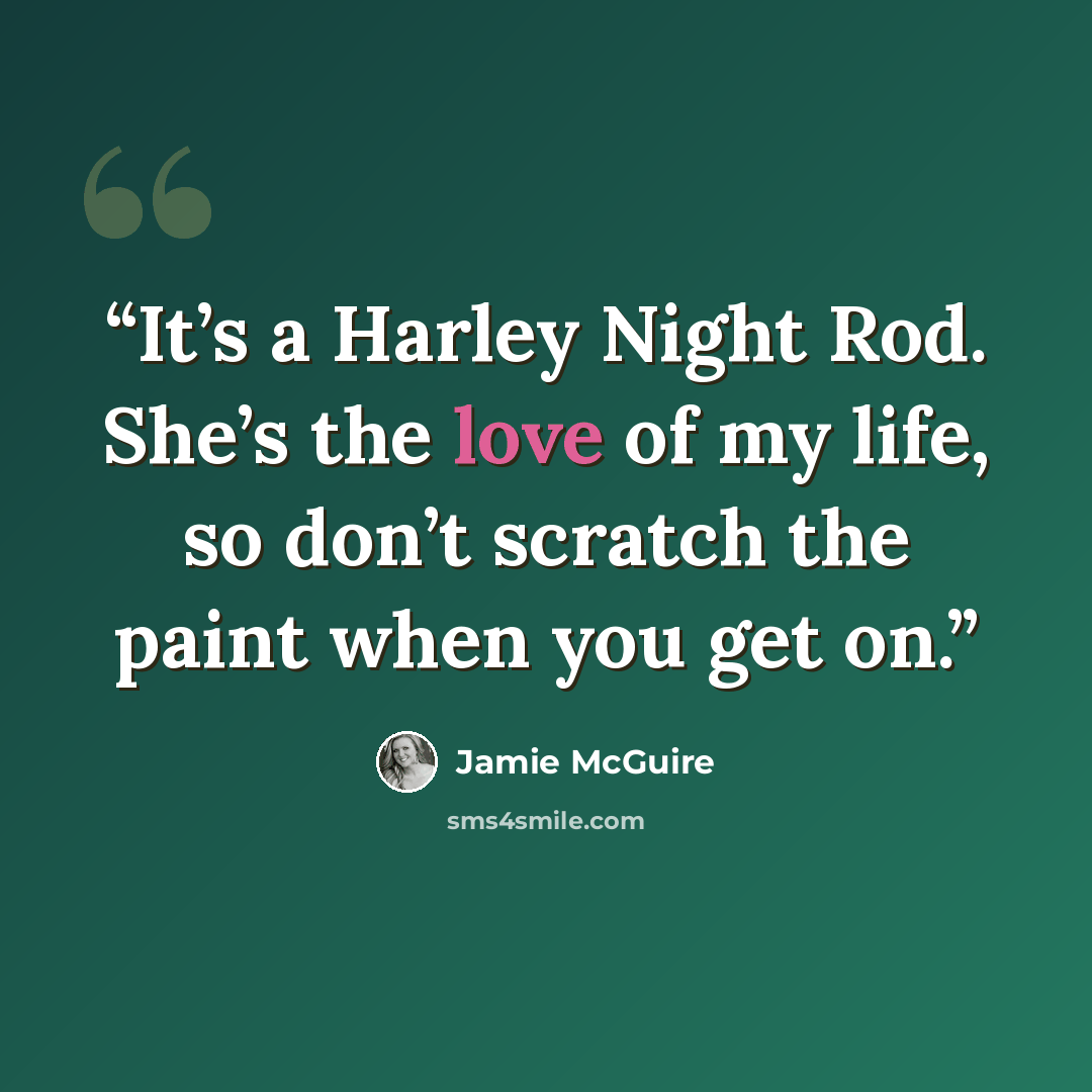 “It’s a Harley Night Rod. She’s the love of my life, so don’t scratch the paint when you get on.” quote by Jamie McGuire