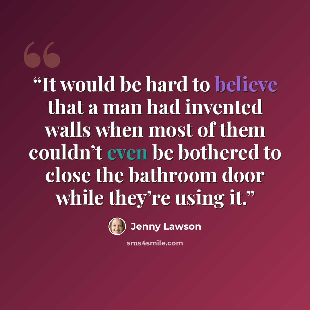 “It would be hard to believe that a man had invented walls when most of them couldn’t even be bothered to close the bathroom door while they’re using it.” quote by Jenny Lawson