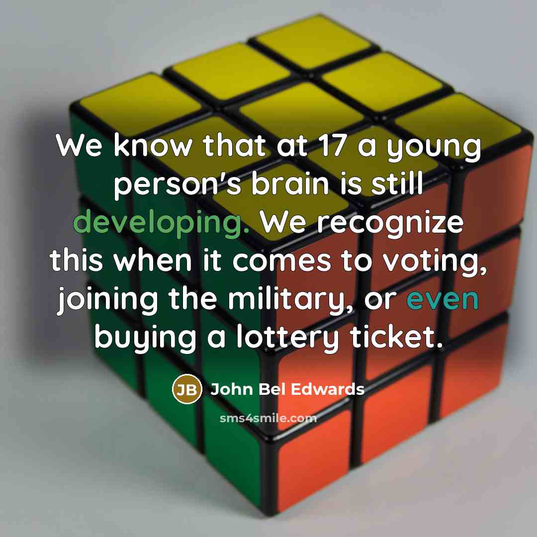 “We know that at 17 a young person's brain is still developing. We recognize this when it comes to voting, joining the military, or even buying a lottery ticket.” quote by John Bel Edwards