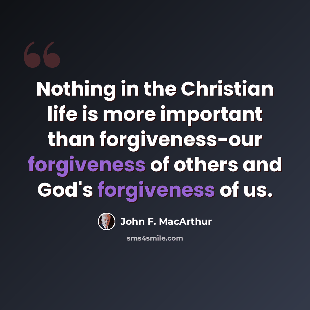 “Nothing in the Christian life is more important than forgiveness-our forgiveness of others and God's forgiveness of us.” quote by John F. MacArthur