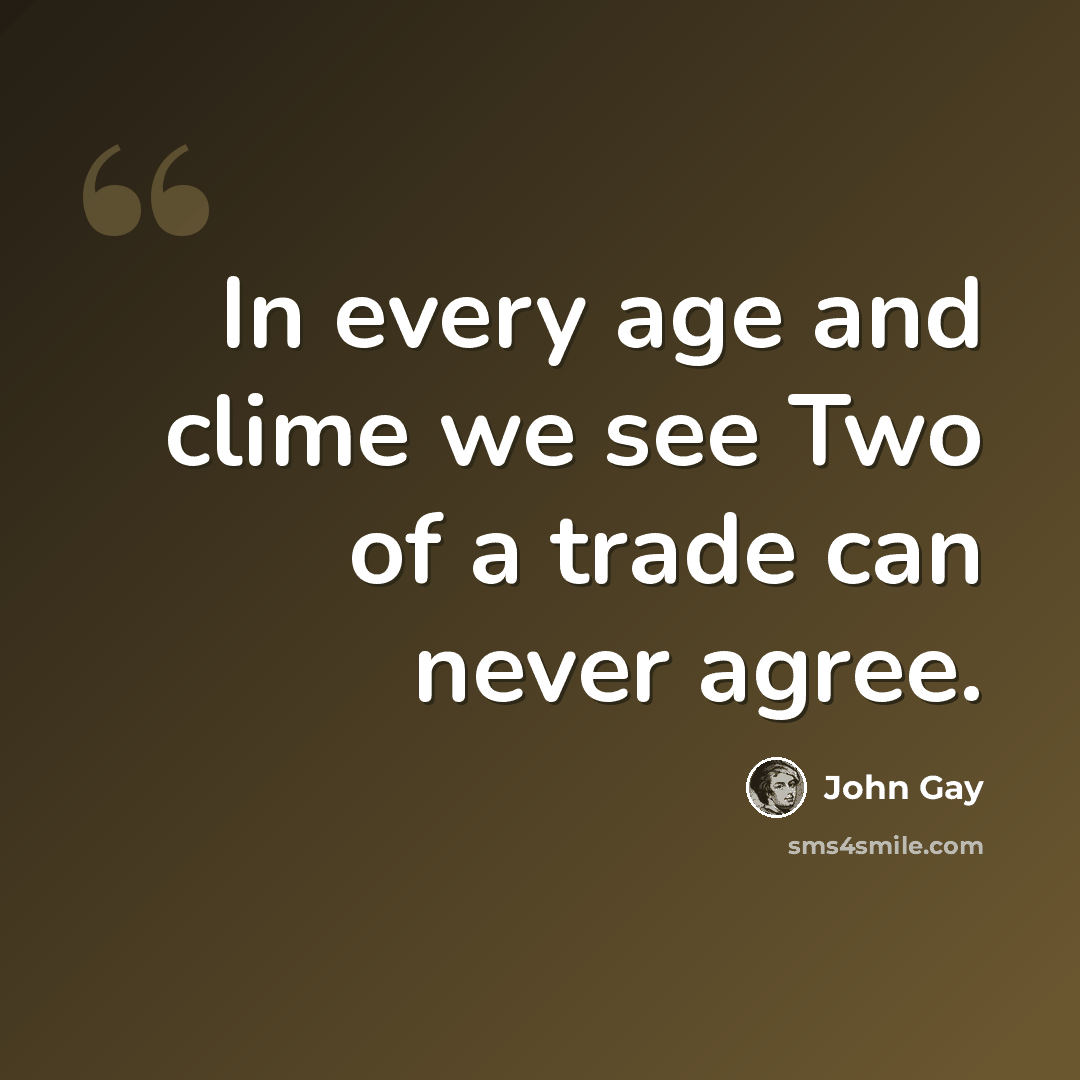 “In every age and clime we see Two of a trade can never agree.” quote by John Gay